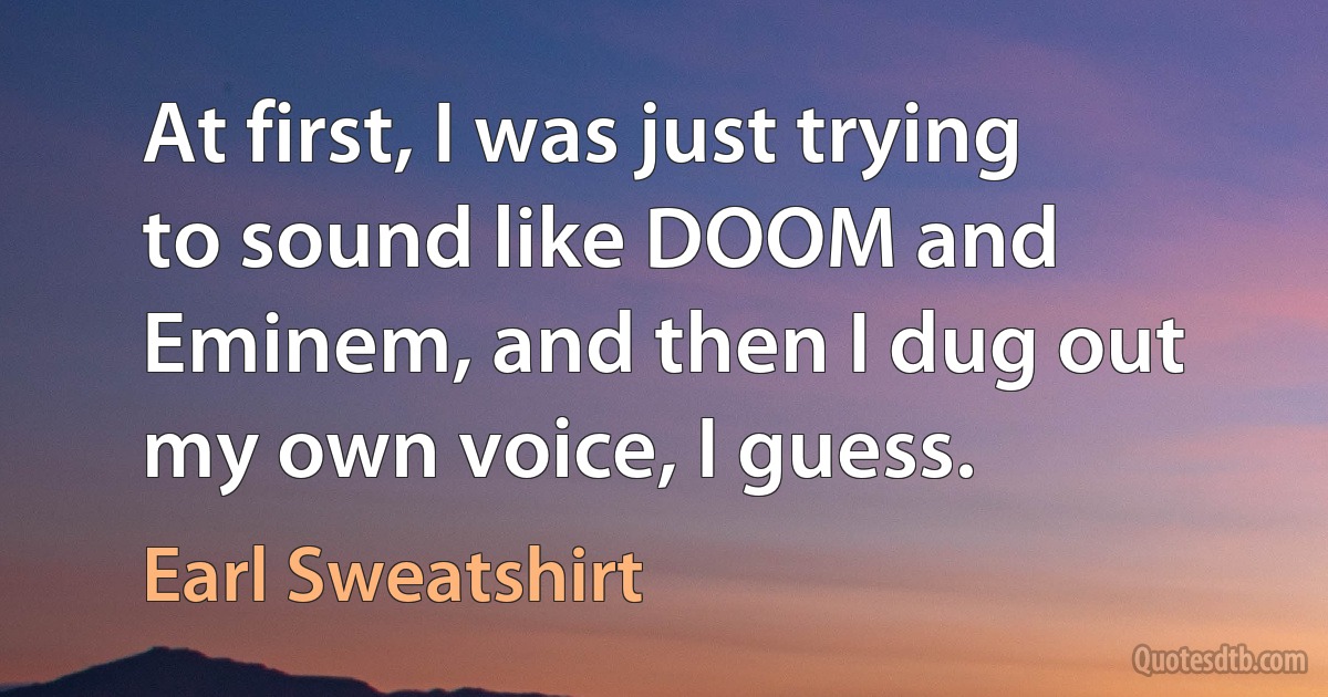 At first, I was just trying to sound like DOOM and Eminem, and then I dug out my own voice, I guess. (Earl Sweatshirt)