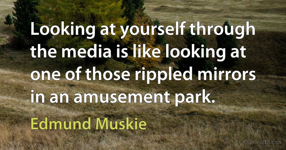 Looking at yourself through the media is like looking at one of those rippled mirrors in an amusement park. (Edmund Muskie)