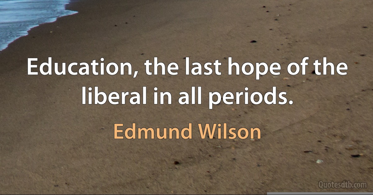 Education, the last hope of the liberal in all periods. (Edmund Wilson)