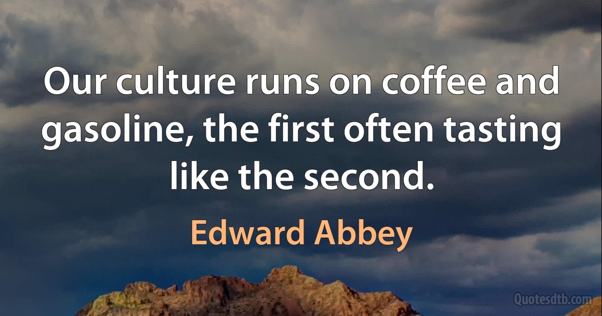 Our culture runs on coffee and gasoline, the first often tasting like the second. (Edward Abbey)