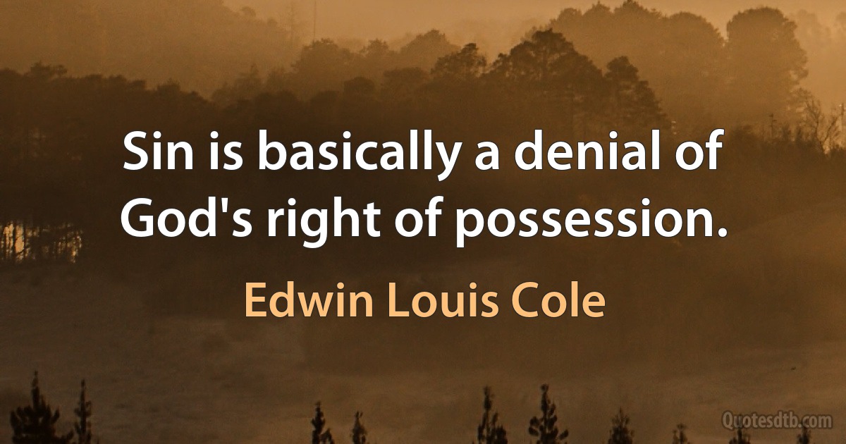 Sin is basically a denial of God's right of possession. (Edwin Louis Cole)