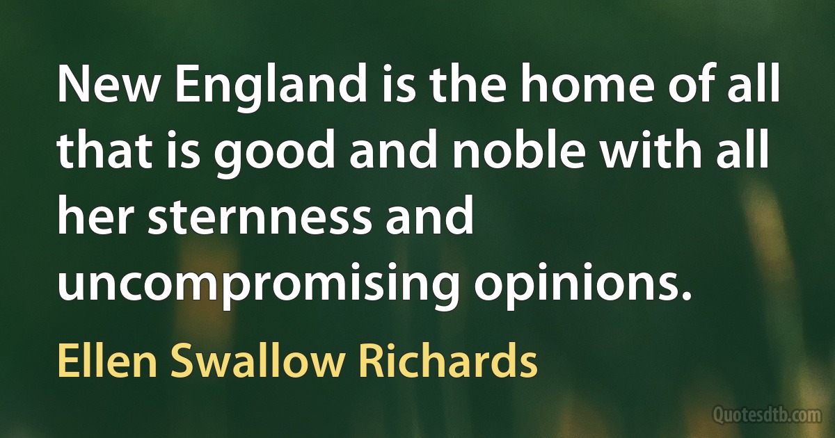 New England is the home of all that is good and noble with all her sternness and uncompromising opinions. (Ellen Swallow Richards)