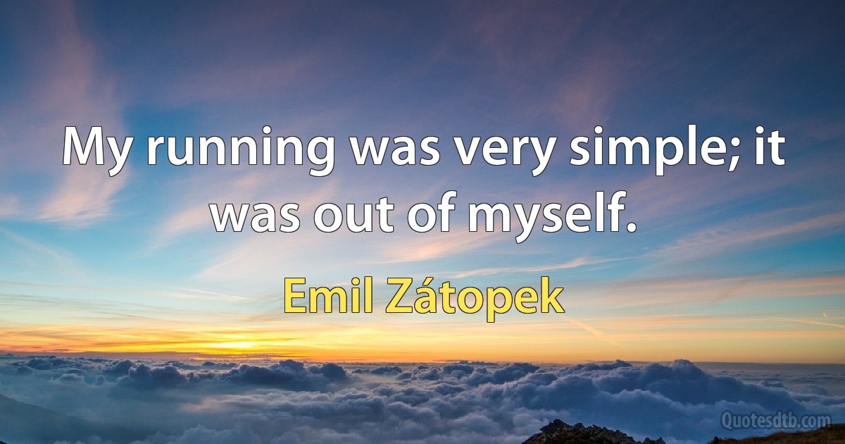 My running was very simple; it was out of myself. (Emil Zátopek)