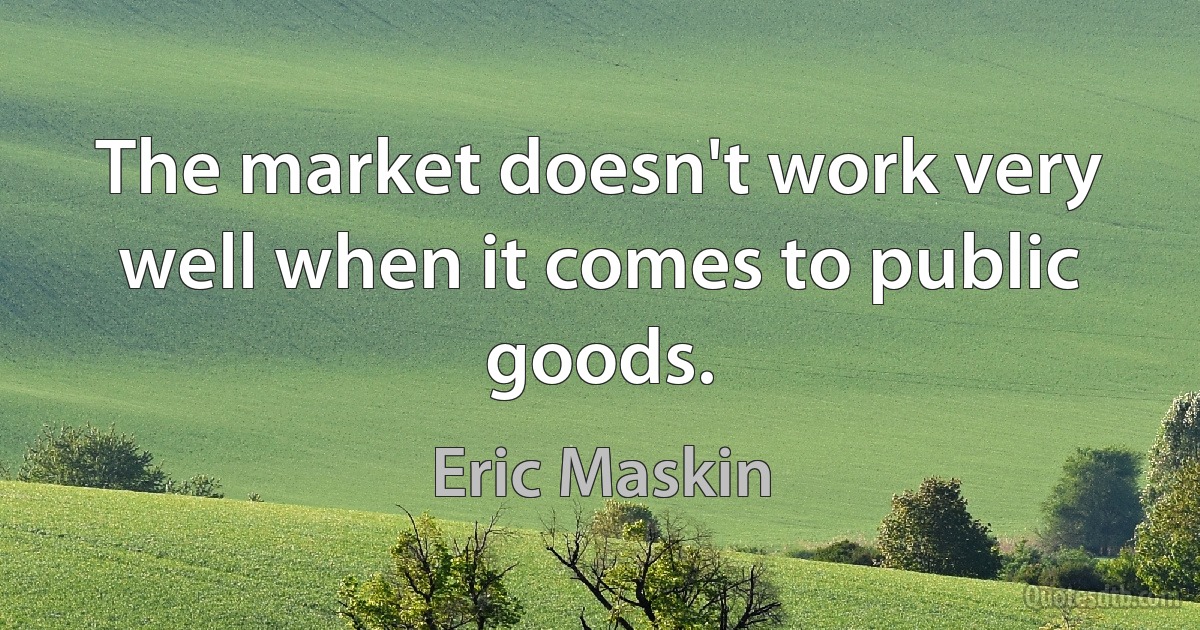 The market doesn't work very well when it comes to public goods. (Eric Maskin)