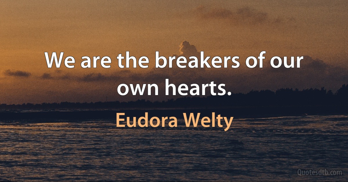 We are the breakers of our own hearts. (Eudora Welty)