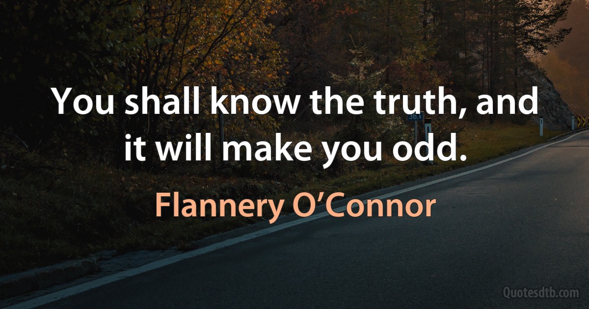 You shall know the truth, and it will make you odd. (Flannery O’Connor)