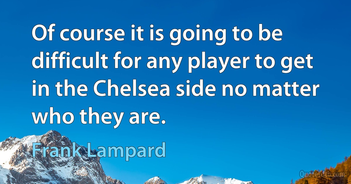 Of course it is going to be difficult for any player to get in the Chelsea side no matter who they are. (Frank Lampard)