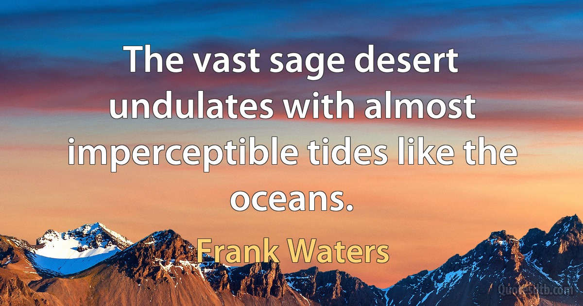 The vast sage desert undulates with almost imperceptible tides like the oceans. (Frank Waters)