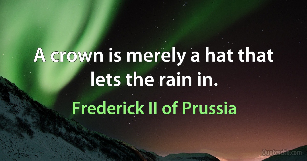 A crown is merely a hat that lets the rain in. (Frederick II of Prussia)