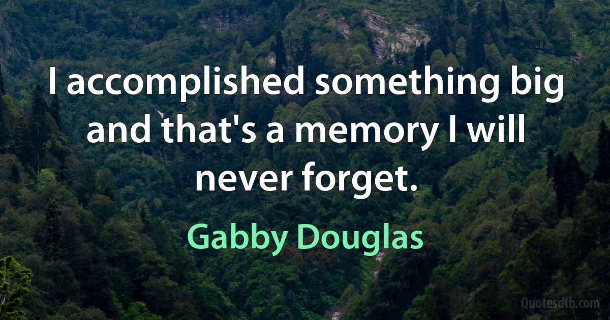 I accomplished something big and that's a memory I will never forget. (Gabby Douglas)