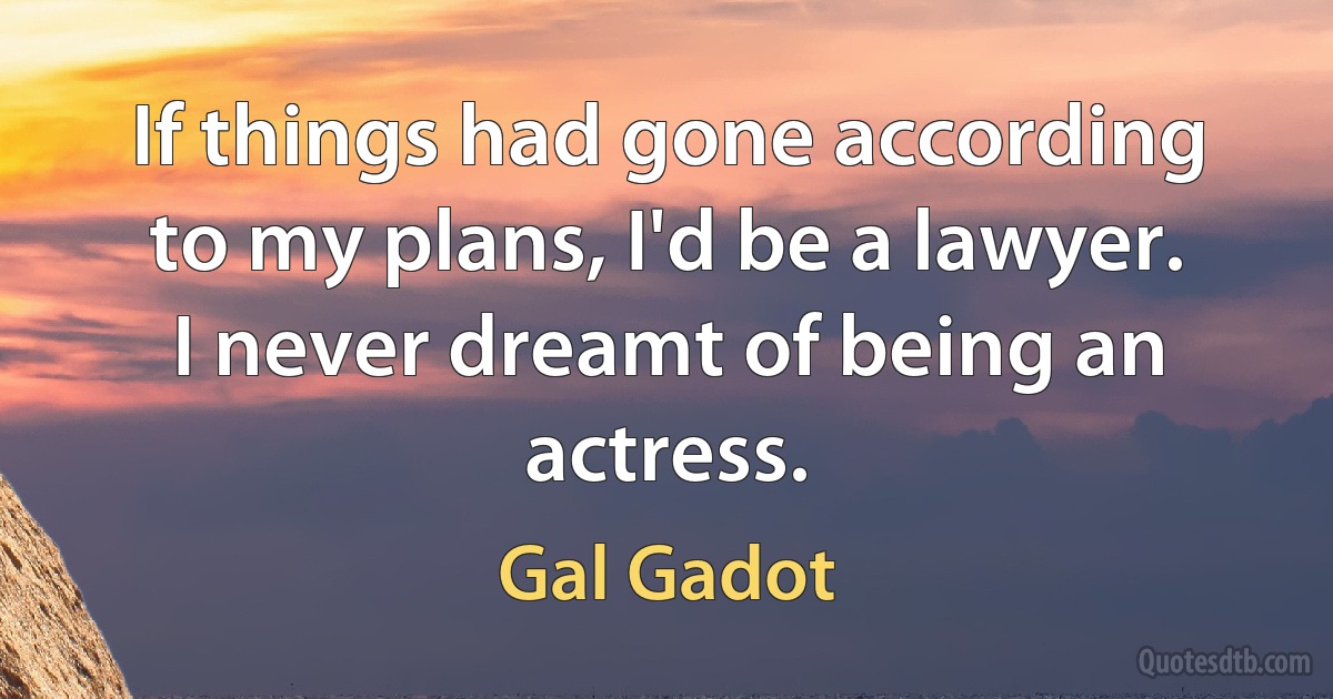 If things had gone according to my plans, I'd be a lawyer. I never dreamt of being an actress. (Gal Gadot)