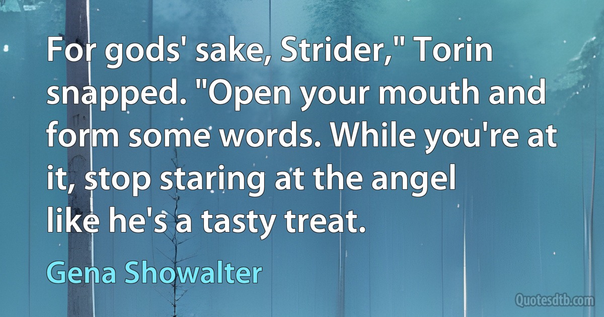 For gods' sake, Strider," Torin snapped. "Open your mouth and form some words. While you're at it, stop staring at the angel like he's a tasty treat. (Gena Showalter)