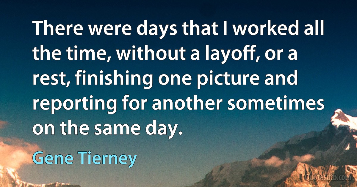 There were days that I worked all the time, without a layoff, or a rest, finishing one picture and reporting for another sometimes on the same day. (Gene Tierney)