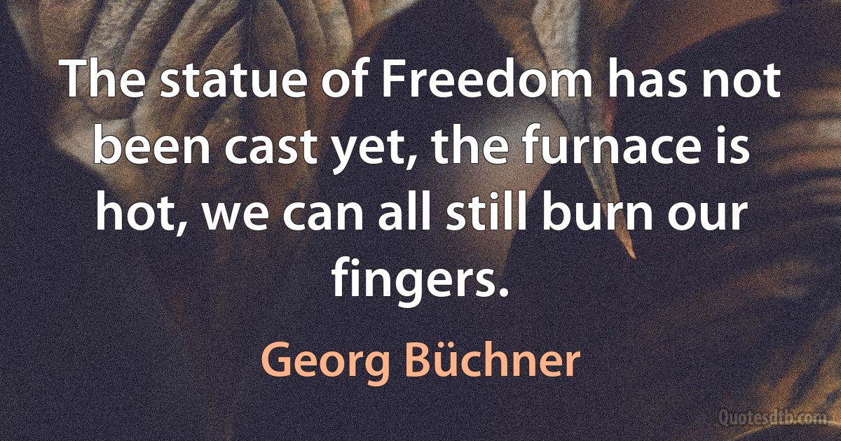 The statue of Freedom has not been cast yet, the furnace is hot, we can all still burn our fingers. (Georg Büchner)