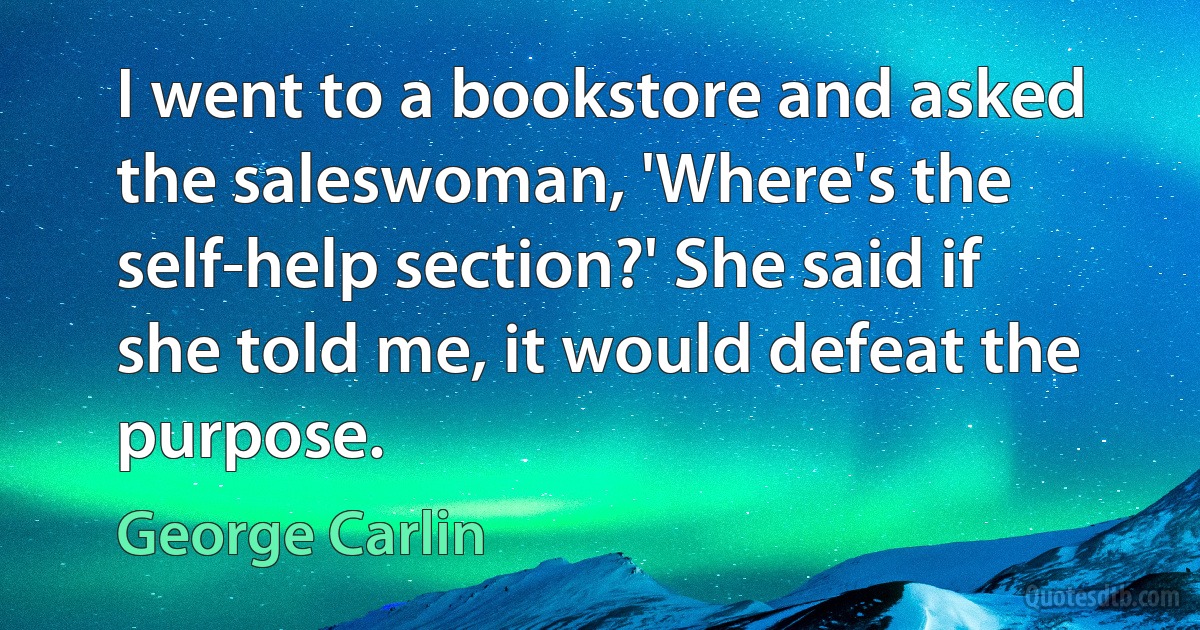 I went to a bookstore and asked the saleswoman, 'Where's the self-help section?' She said if she told me, it would defeat the purpose. (George Carlin)