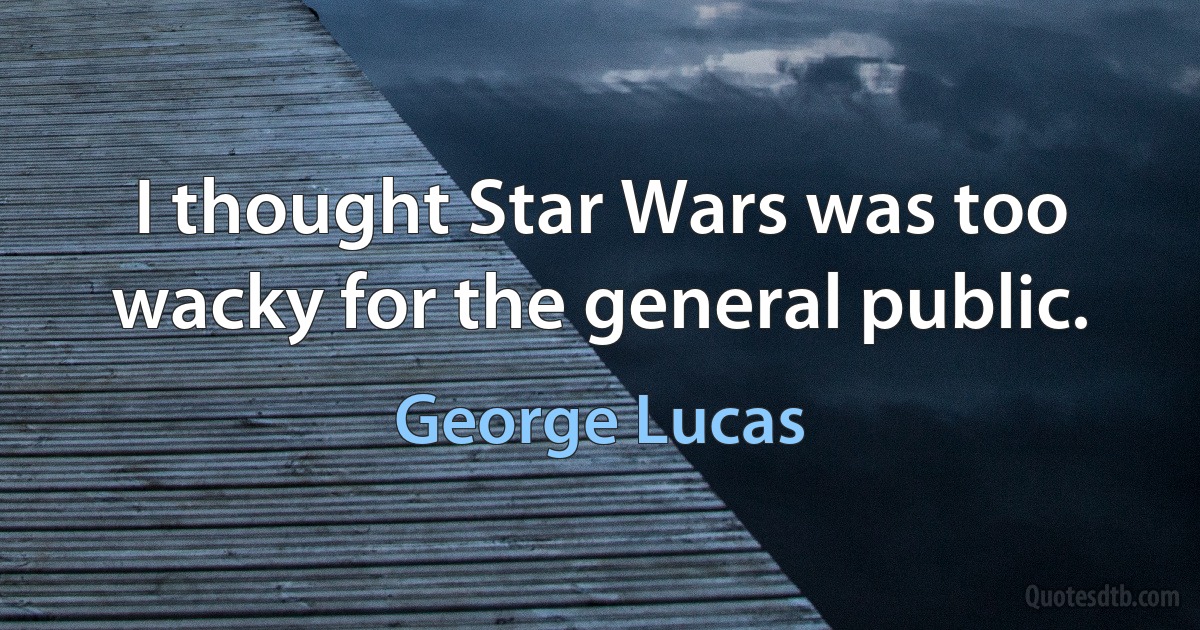 I thought Star Wars was too wacky for the general public. (George Lucas)