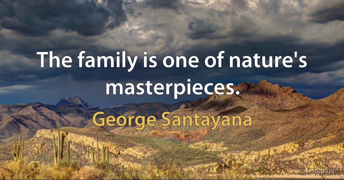 The family is one of nature's masterpieces. (George Santayana)