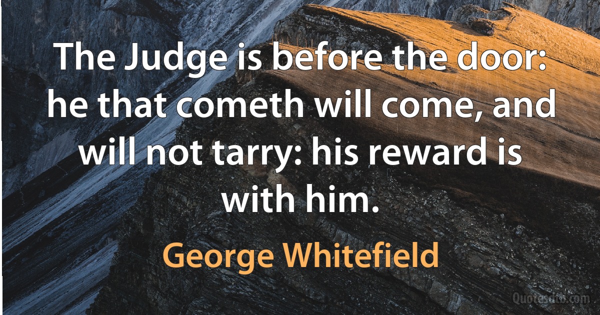 The Judge is before the door: he that cometh will come, and will not tarry: his reward is with him. (George Whitefield)