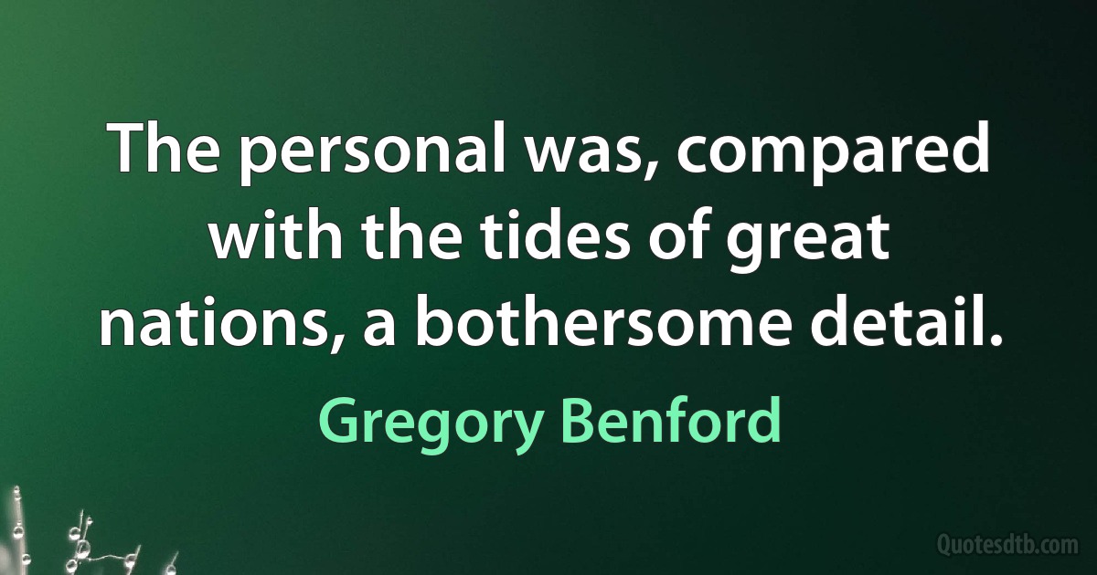 The personal was, compared with the tides of great nations, a bothersome detail. (Gregory Benford)