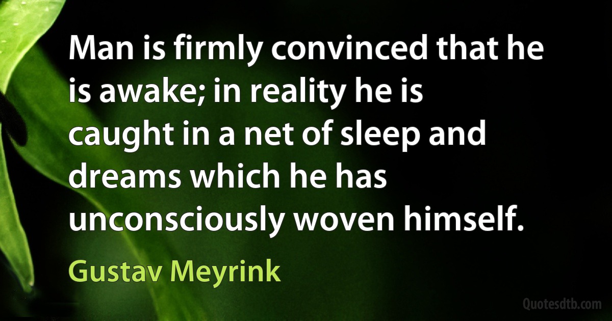 Man is firmly convinced that he is awake; in reality he is caught in a net of sleep and dreams which he has unconsciously woven himself. (Gustav Meyrink)