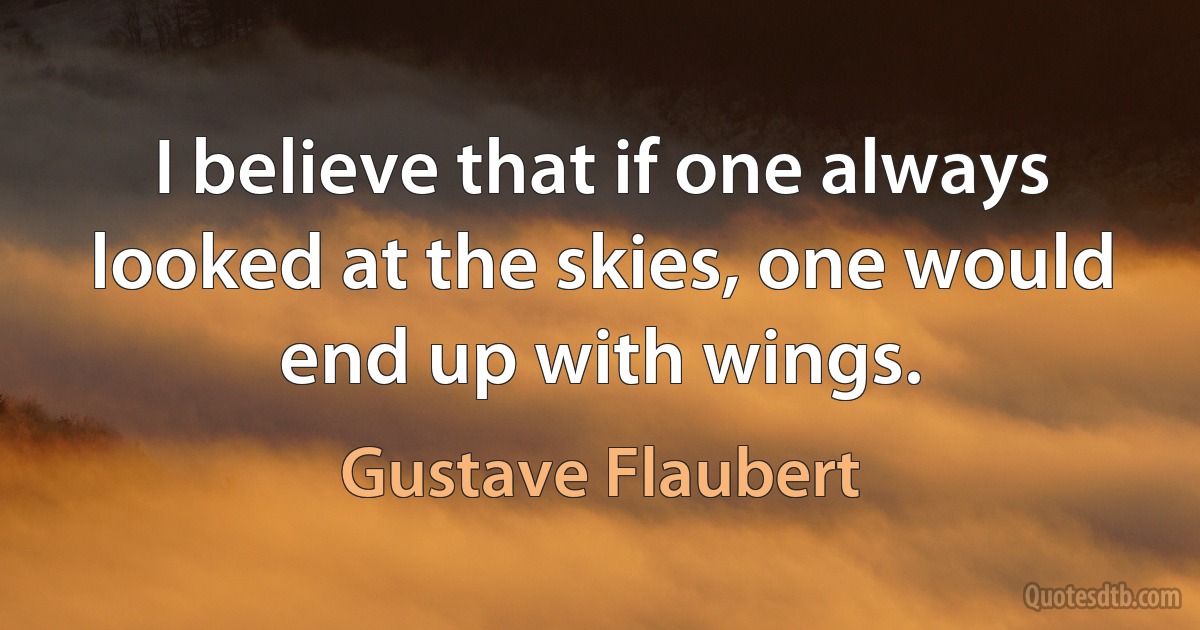 I believe that if one always looked at the skies, one would end up with wings. (Gustave Flaubert)