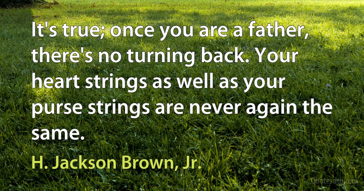 It's true; once you are a father, there's no turning back. Your heart strings as well as your purse strings are never again the same. (H. Jackson Brown, Jr.)