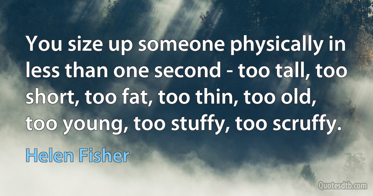 You size up someone physically in less than one second - too tall, too short, too fat, too thin, too old, too young, too stuffy, too scruffy. (Helen Fisher)