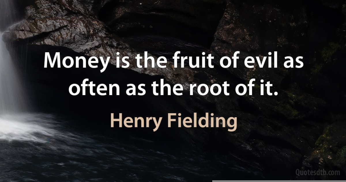 Money is the fruit of evil as often as the root of it. (Henry Fielding)