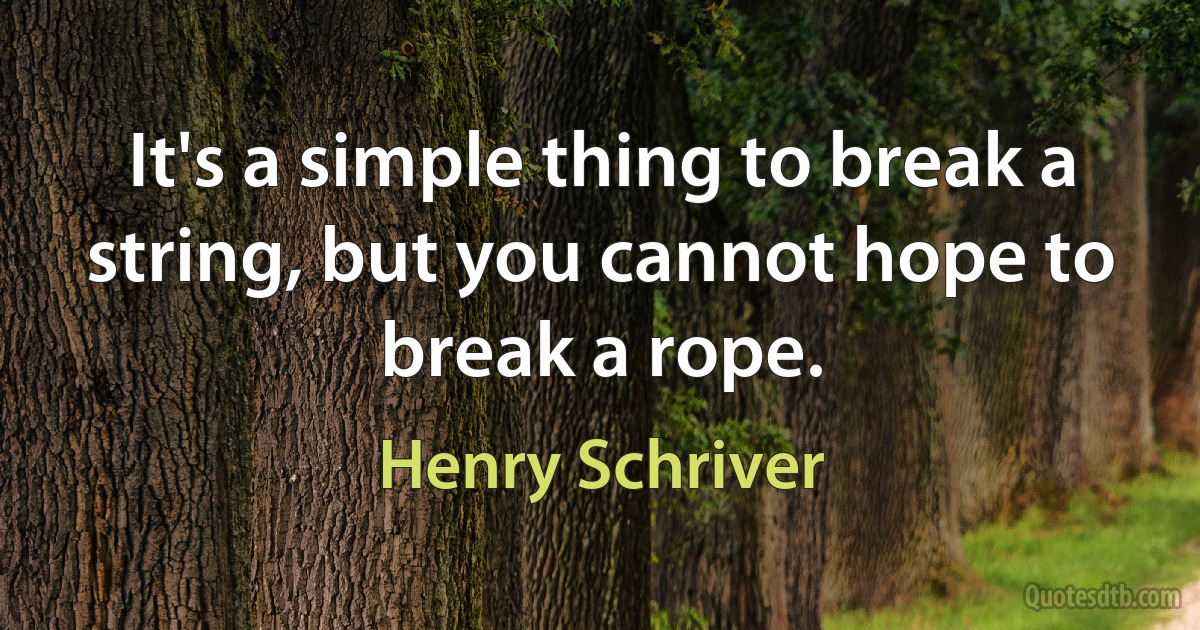 It's a simple thing to break a string, but you cannot hope to break a rope. (Henry Schriver)