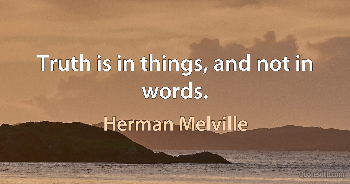 Truth is in things, and not in words. (Herman Melville)