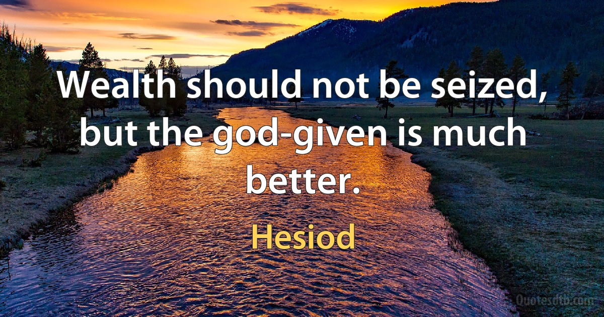 Wealth should not be seized, but the god-given is much better. (Hesiod)