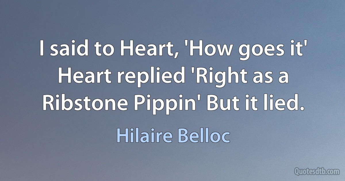 I said to Heart, 'How goes it' Heart replied 'Right as a Ribstone Pippin' But it lied. (Hilaire Belloc)