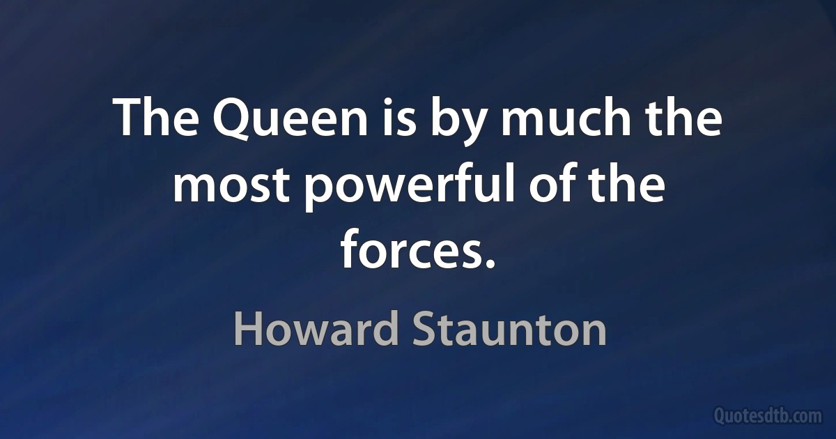 The Queen is by much the most powerful of the forces. (Howard Staunton)