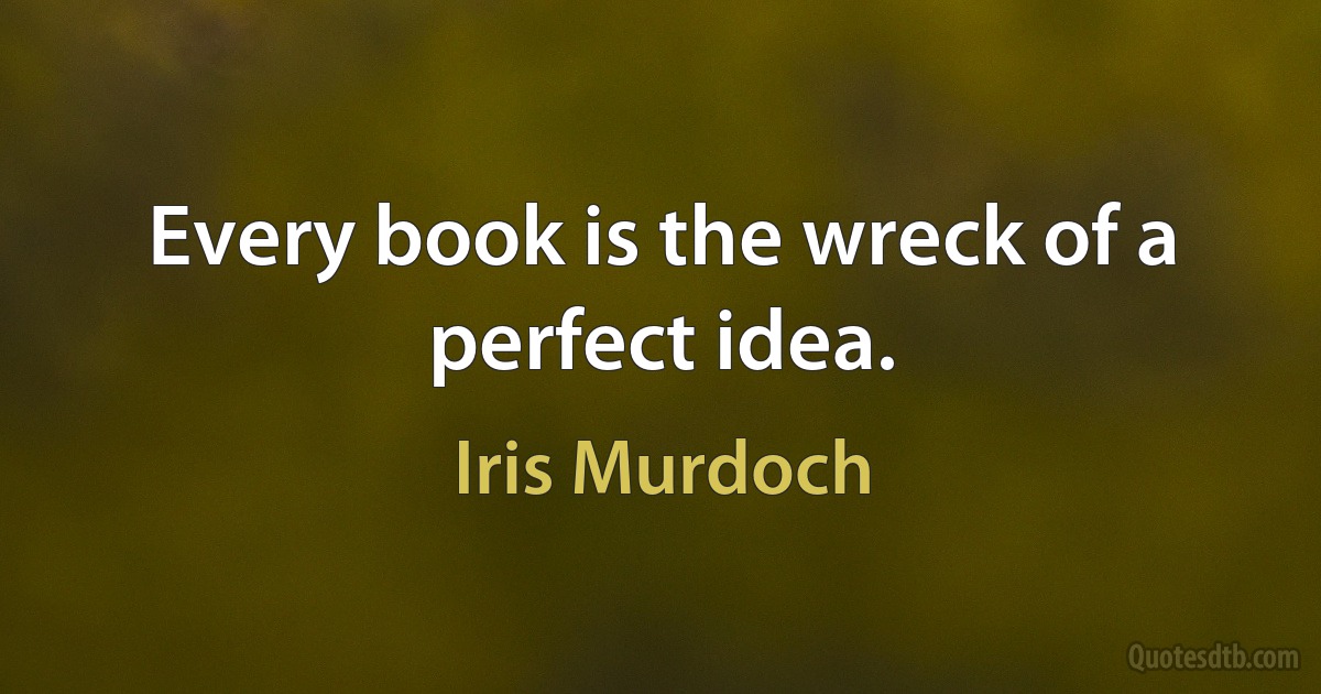 Every book is the wreck of a perfect idea. (Iris Murdoch)