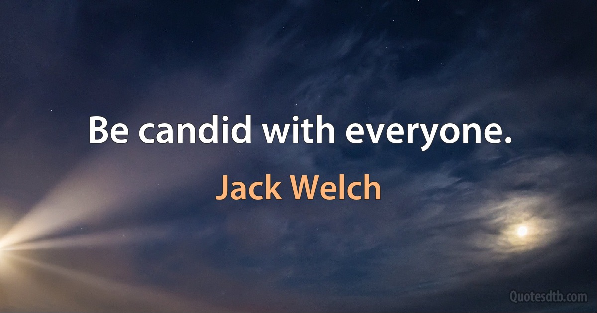 Be candid with everyone. (Jack Welch)