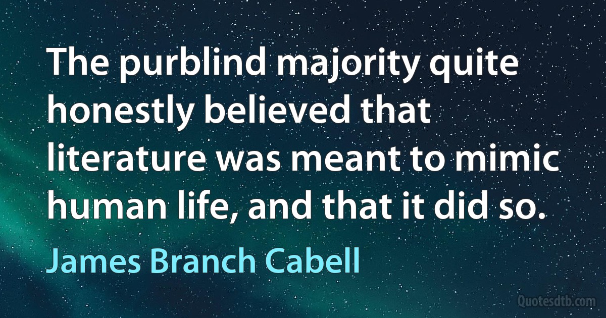 The purblind majority quite honestly believed that literature was meant to mimic human life, and that it did so. (James Branch Cabell)