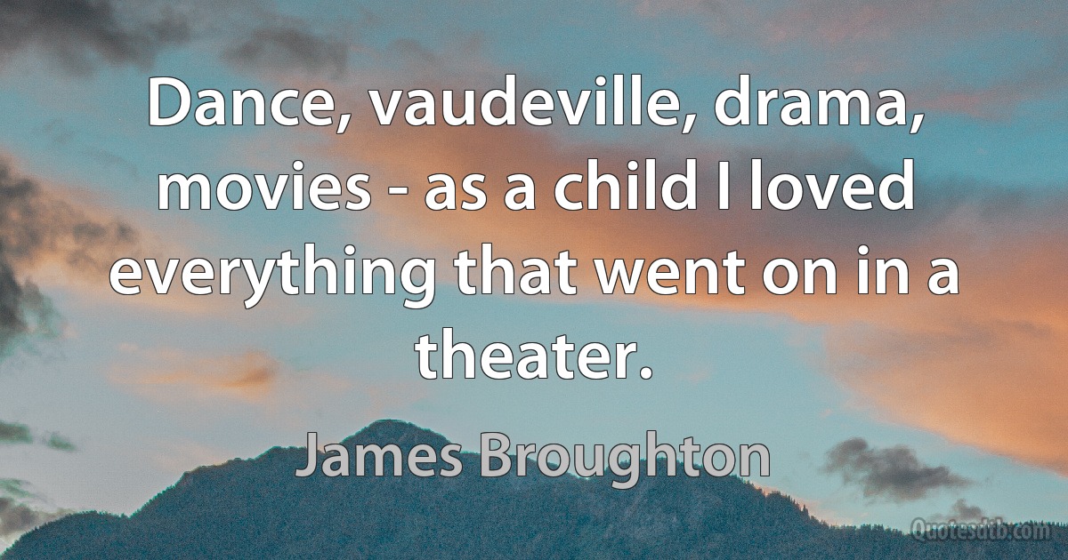 Dance, vaudeville, drama, movies - as a child I loved everything that went on in a theater. (James Broughton)