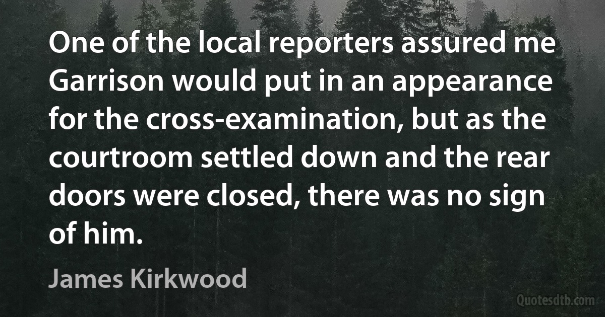 One of the local reporters assured me Garrison would put in an appearance for the cross-examination, but as the courtroom settled down and the rear doors were closed, there was no sign of him. (James Kirkwood)