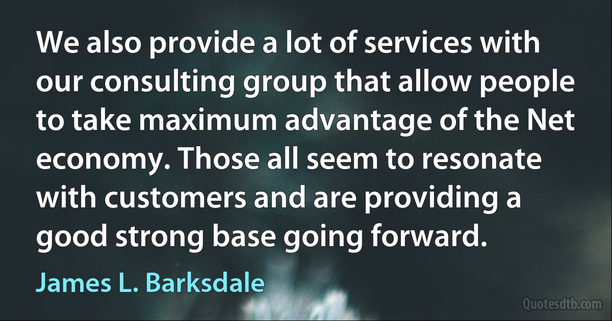 We also provide a lot of services with our consulting group that allow people to take maximum advantage of the Net economy. Those all seem to resonate with customers and are providing a good strong base going forward. (James L. Barksdale)