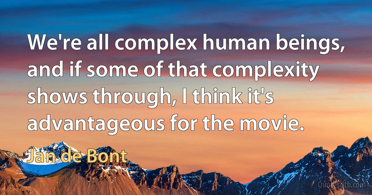 We're all complex human beings, and if some of that complexity shows through, I think it's advantageous for the movie. (Jan de Bont)