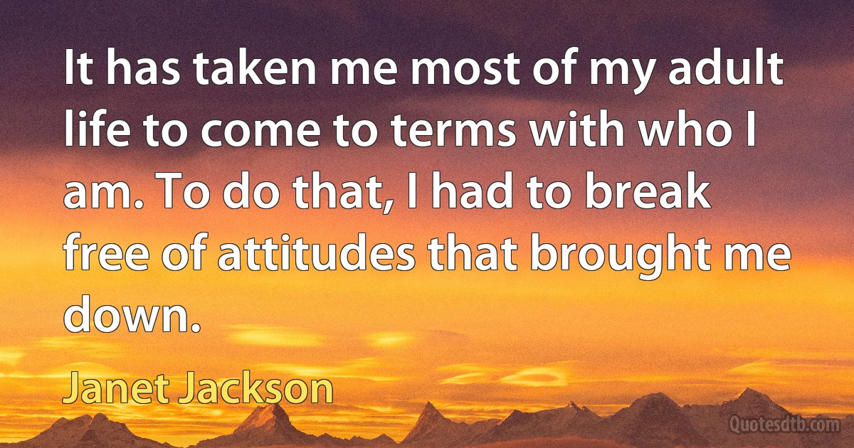 It has taken me most of my adult life to come to terms with who I am. To do that, I had to break free of attitudes that brought me down. (Janet Jackson)