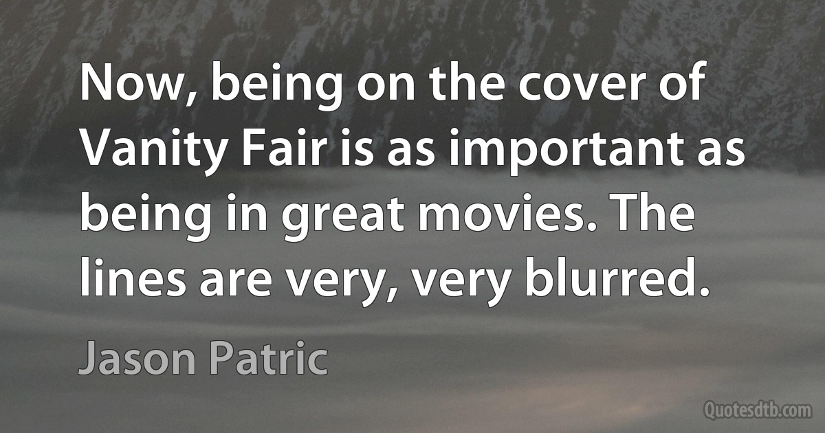 Now, being on the cover of Vanity Fair is as important as being in great movies. The lines are very, very blurred. (Jason Patric)