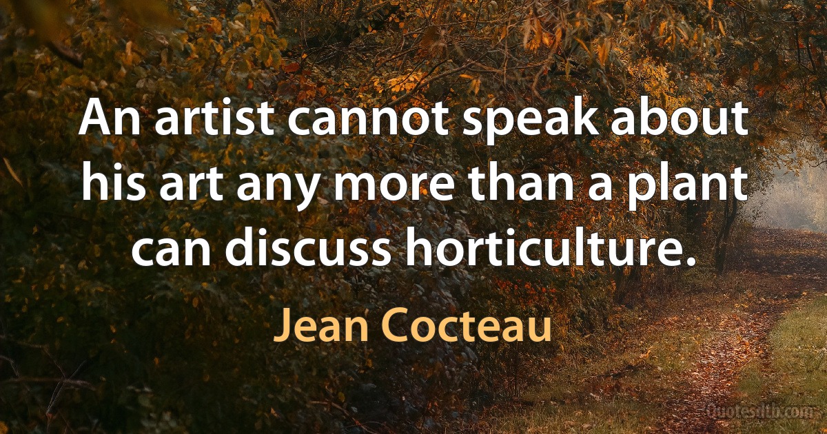 An artist cannot speak about his art any more than a plant can discuss horticulture. (Jean Cocteau)