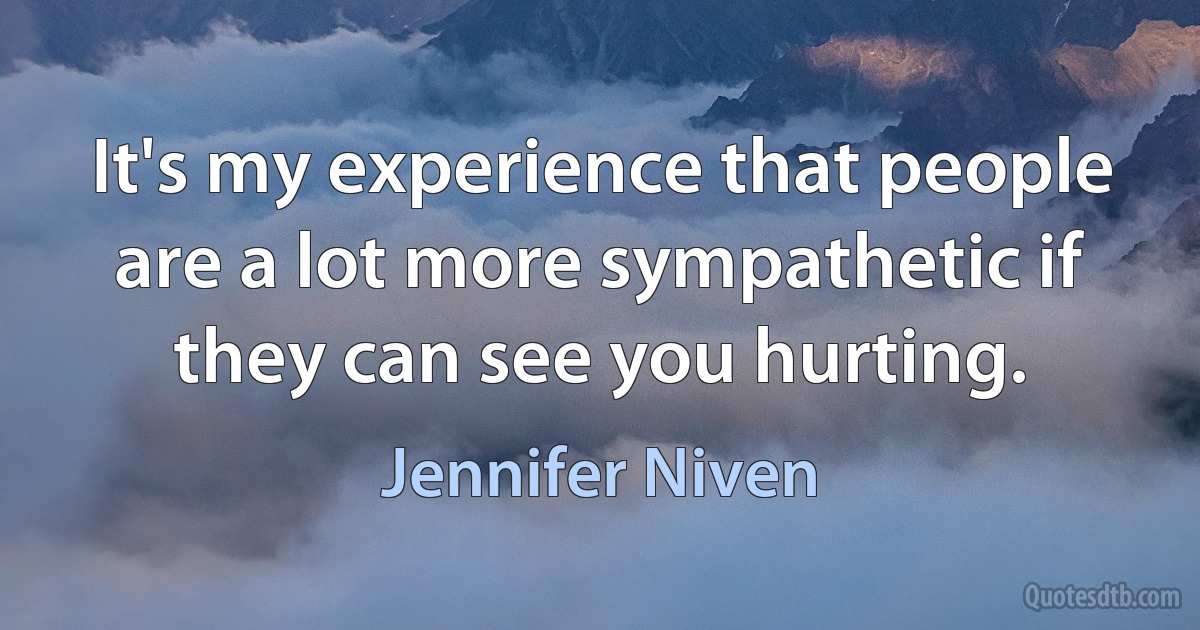 It's my experience that people are a lot more sympathetic if they can see you hurting. (Jennifer Niven)