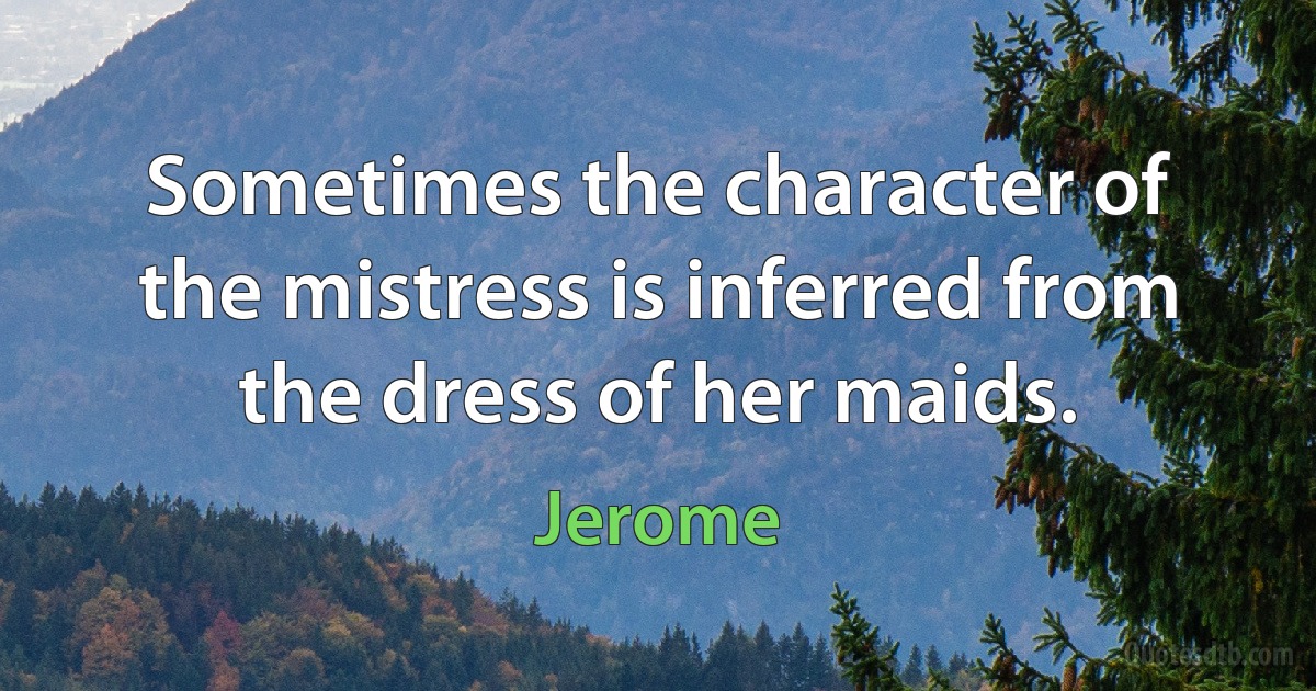 Sometimes the character of the mistress is inferred from the dress of her maids. (Jerome)