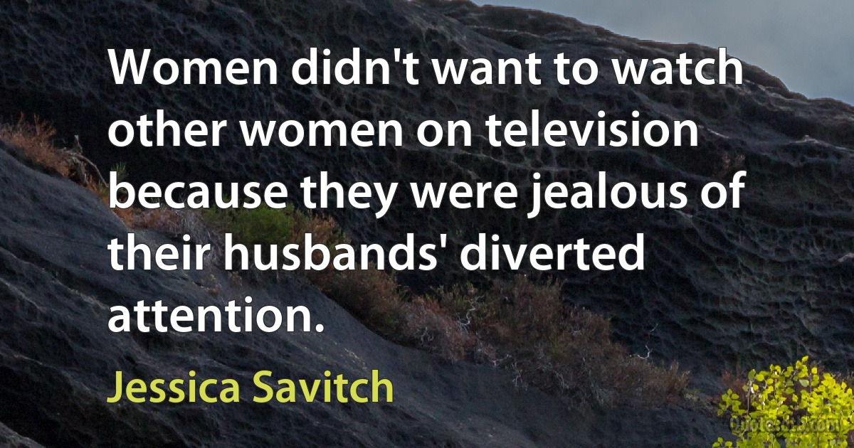 Women didn't want to watch other women on television because they were jealous of their husbands' diverted attention. (Jessica Savitch)