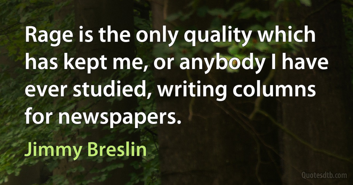 Rage is the only quality which has kept me, or anybody I have ever studied, writing columns for newspapers. (Jimmy Breslin)