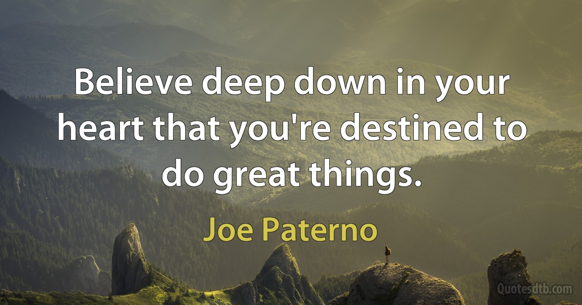 Believe deep down in your heart that you're destined to do great things. (Joe Paterno)