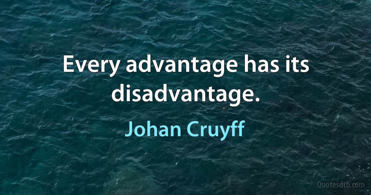 Every advantage has its disadvantage. (Johan Cruyff)