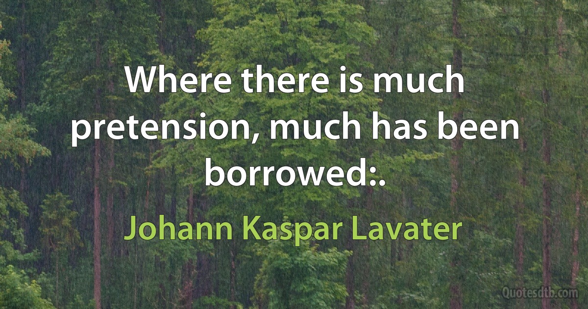 Where there is much pretension, much has been borrowed:. (Johann Kaspar Lavater)